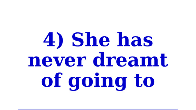 4) She has never dreamt of going to _________________. 