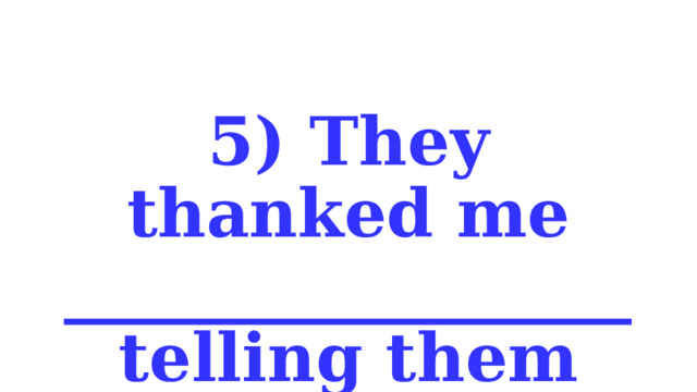 5) They thanked me _________________ telling them the truth. 