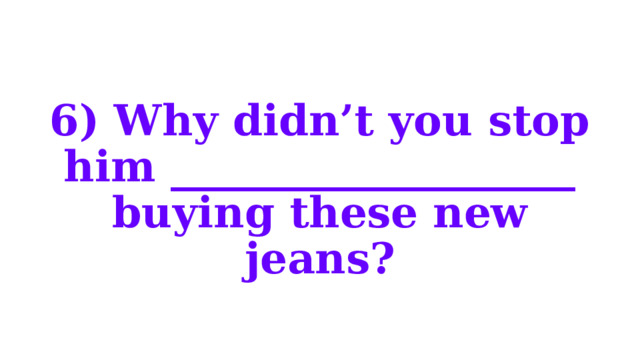6) Why didn’t you stop him ___________________ buying these new jeans? 