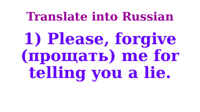 Translate into Russian 1) Please, forgive (прощать) me for telling you a lie. 