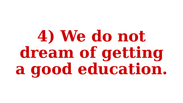 4) We do not dream of getting a good education. 