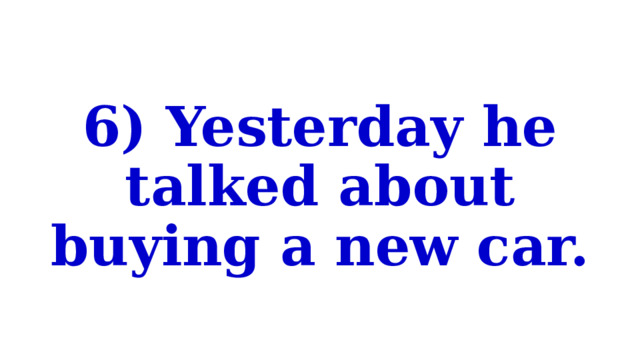 6) Yesterday he talked about buying a new car. 
