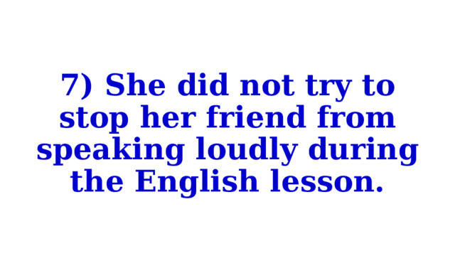 7) She did not try to stop her friend from speaking loudly during the English lesson. 