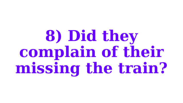 8) Did they complain of their missing the train? 