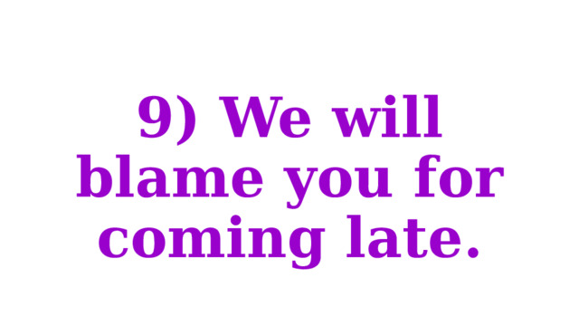 9) We will blame you for coming late. 