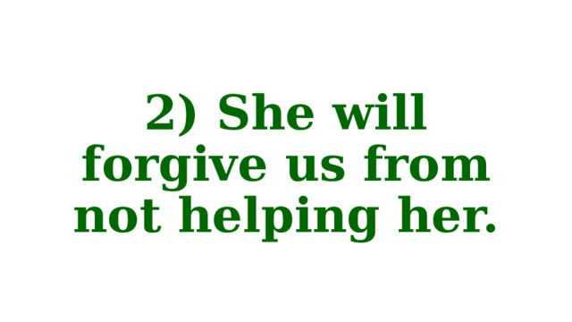 2) She will forgive us from not helping her. 