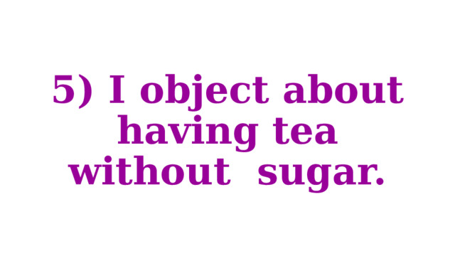 5) I object about having tea without sugar. 