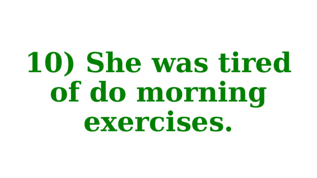 10) She was tired of do morning exercises. 