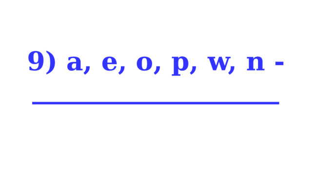 9) a, e, o, p, w, n - ___________________ 