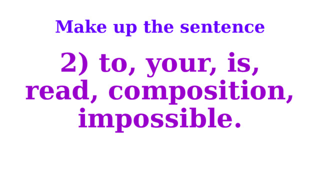 Make up the sentence 2) to, your, is, read, composition, impossible. 