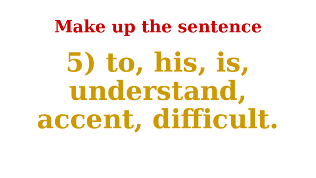 Make up the sentence 5) to, his, is, understand, accent, difficult. 