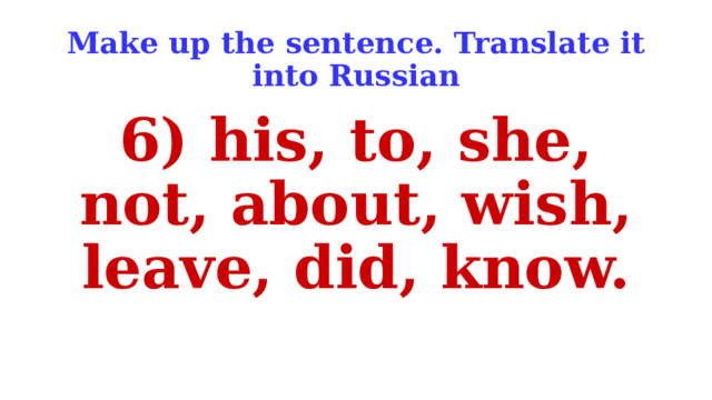 Make up the sentence. Translate it into Russian 6) his, to, she, not, about, wish, leave, did, know. 