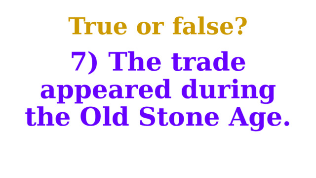 True or false? 7) The trade appeared during the Old Stone Age. 