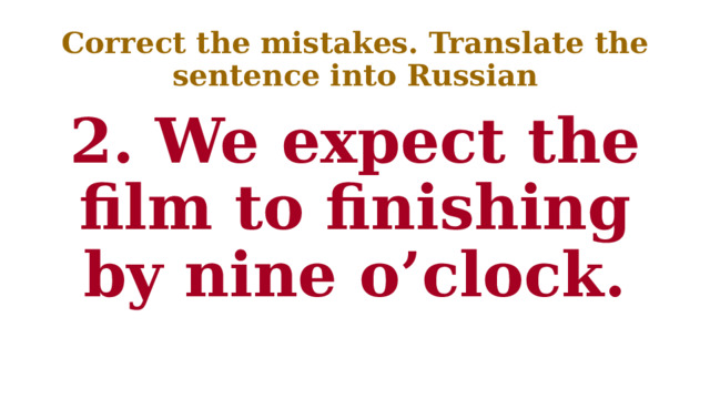 Correct the mistakes. Translate the sentence into Russian 2. We expect the film to finishing by nine o’clock. 
