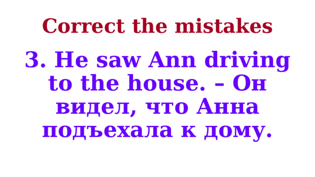 Correct the mistakes 3. He saw Ann driving to the house. – Он видел, что Анна подъехала к дому. 