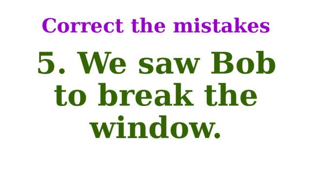 Correct the mistakes 5. We saw Bob to break the window. 