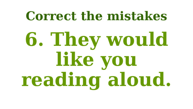 Correct the mistakes 6. They would like you reading aloud. 