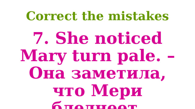 Correct the mistakes 7. She noticed Mary turn pale. – Она заметила, что Мери бледнеет. 