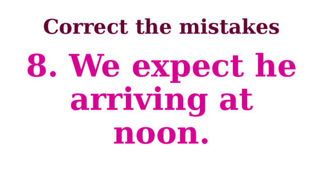 Correct the mistakes 8. We expect he arriving at noon. 