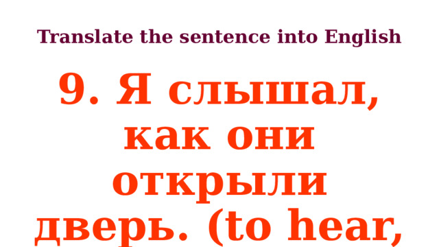 Translate the sentence into English 9. Я слышал, как они открыли дверь. (to hear, to open the door) 