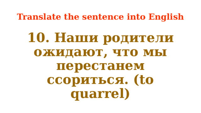 Translate the sentence into English 10. Наши родители ожидают, что мы перестанем ссориться. (to quarrel) 