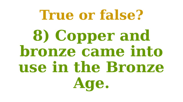True or false? 8) Copper and bronze came into use in the Bronze Age. 
