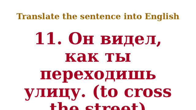 Translate the sentence into English 11. Он видел, как ты переходишь улицу. (to cross the street) 