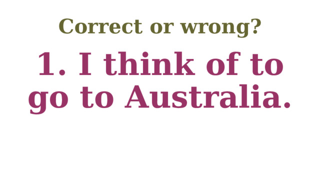 Correct or wrong? 1. I think of to go to Australia. 