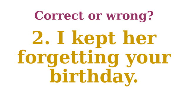 Correct or wrong? 2. I kept her forgetting your birthday. 