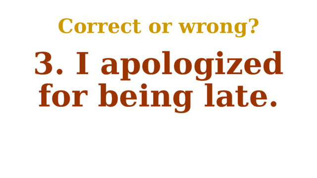Correct or wrong? 3. I apologized for being late. 