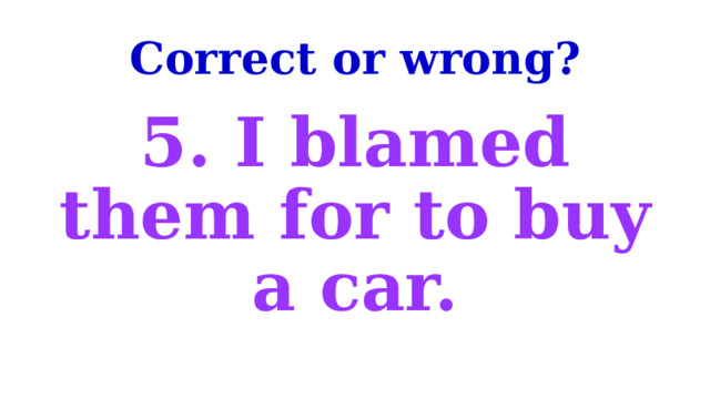 Correct or wrong? 5. I blamed them for to buy a car. 