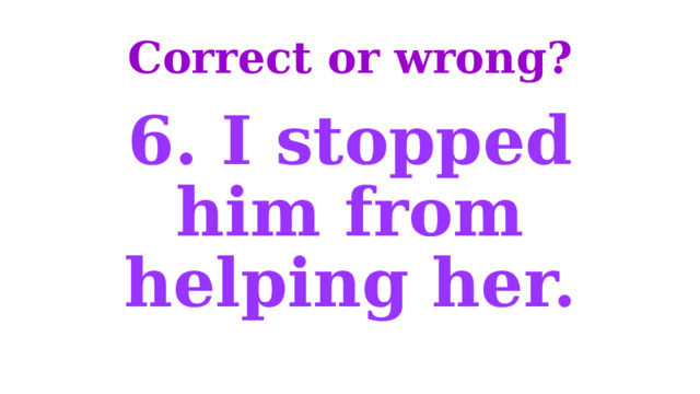 Correct or wrong? 6. I stopped him from helping her. 