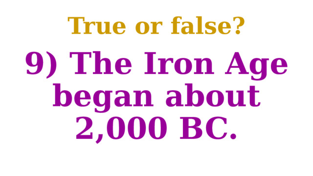True or false? 9) The Iron Age began about 2,000 BC. 