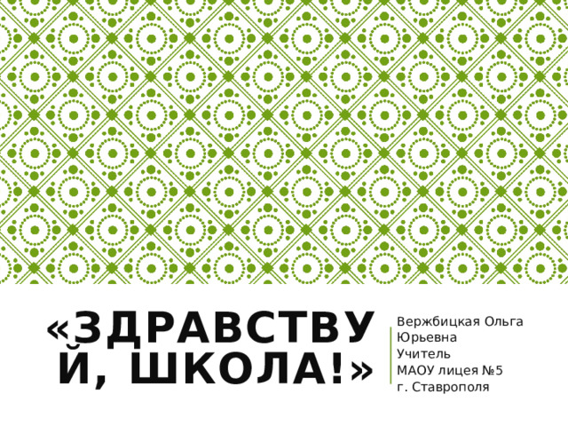  «Здравствуй, школа!»   Вержбицкая Ольга Юрьевна Учитель МАОУ лицея №5 г. Ставрополя 
