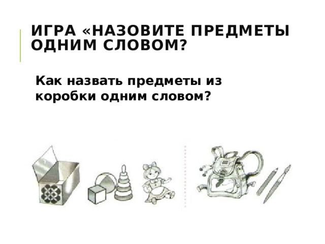 Игра «Назовите предметы одним словом?   Как назвать предметы из коробки одним словом? 