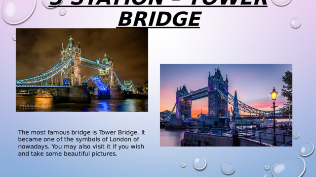 3 station – tower bridge   The most famous bridge is Tower Bridge. It became one of the symbols of London of nowadays. You may also visit it if you wish and take some beautiful pictures. 
