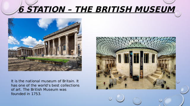 6 station – the British museum   It is the national museum of Britain. It has one of the world’s best collections of art. The British Museum was founded in 1753. 