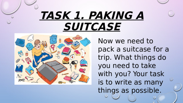 TASK 1. PAKING A SUITCASE Now we need to pack a suitcase for a trip. What things do you need to take with you? Your task is to write as many things as possible. 