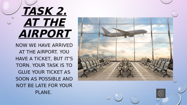 TASK 2. AT THE AIRPORT Now we have arrived at the airport. You have a ticket, but it's torn. Your task is to glue your ticket as soon as possible and not be late for your plane. 