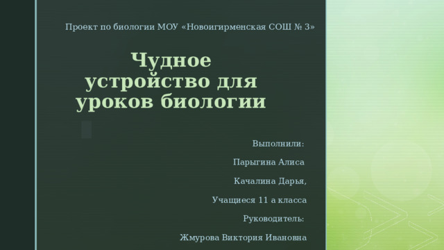Проект по биологии МОУ «Новоигирменская СОШ № 3» Чудное устройство для уроков биологии Выполнили: Парыгина Алиса Качалина Дарья, Учащиеся 11 а класса Руководитель: Жмурова Виктория Ивановна 