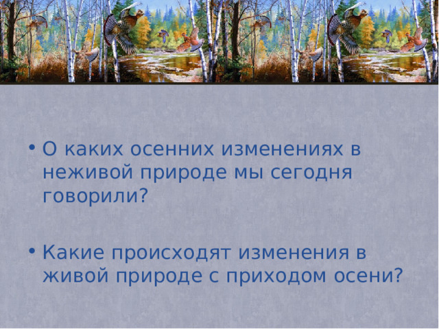 О каких осенних изменениях в неживой природе мы сегодня говорили? Какие происходят изменения в живой природе с приходом осени? 