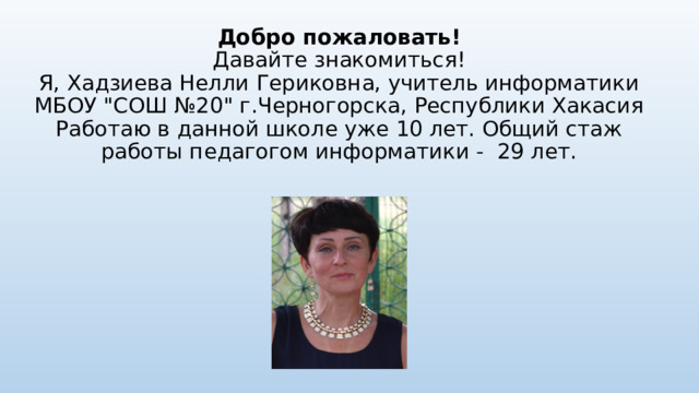Добро пожаловать!  Давайте знакомиться!  Я, Хадзиева Нелли Гериковна, учитель информатики МБОУ 