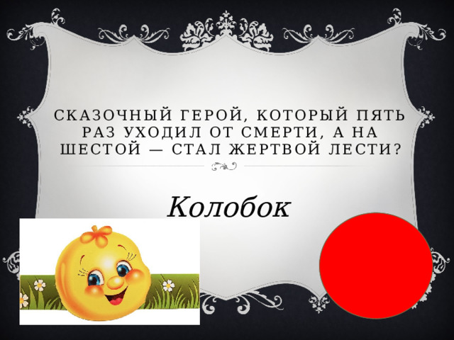 Сказочный герой, который пять раз уходил от смерти, а на шестой — стал жертвой лести? Колобок 