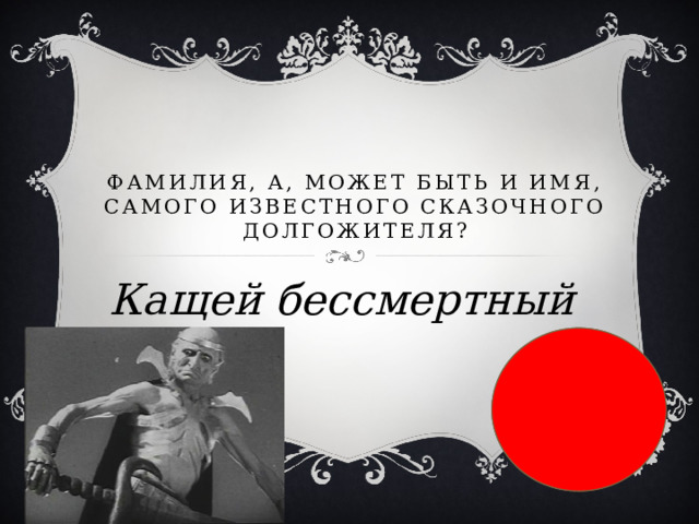  Фамилия, а, может быть и имя, самого известного сказочного долгожителя? Кащей бессмертный 