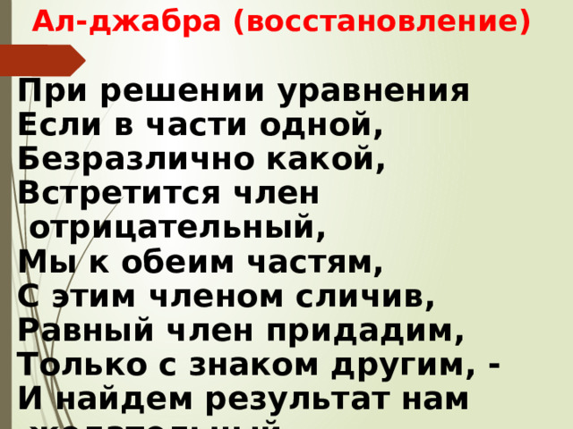 Ал-джабра (восстановление) При решении уравнения Если в части одной, Безразлично какой, Встретится член отрицательный, Мы к обеим частям, С этим членом сличив, Равный член придадим, Только с знаком другим, - И найдем результат нам желательный 