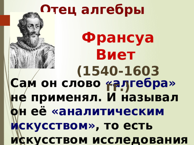 Отец алгебры Франсуа Виет (1540-1603 гг.) Сам он слово «алгебра» не применял. И называл он её «аналитическим искусством» , то есть искусством исследования 