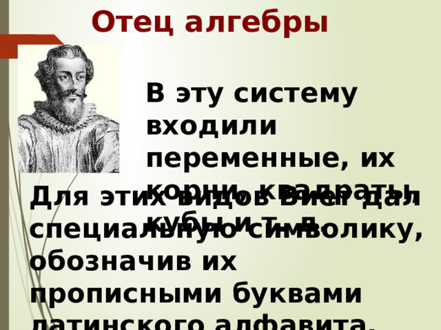 Отец алгебры В эту систему входили переменные, их корни, квадраты, кубы и т. д. Для этих видов Виет дал специальную символику, обозначив их прописными буквами латинского алфавита. 