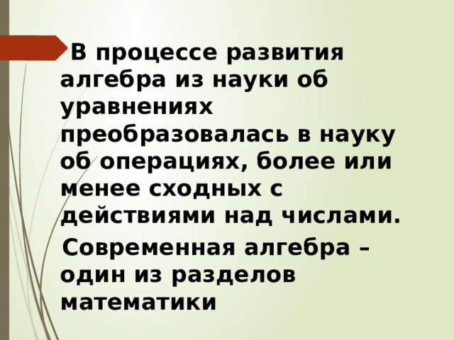  В процессе развития алгебра из науки об уравнениях преобразовалась в науку об операциях, более или менее сходных с действиями над числами.  Современная алгебра – один из разделов математики 