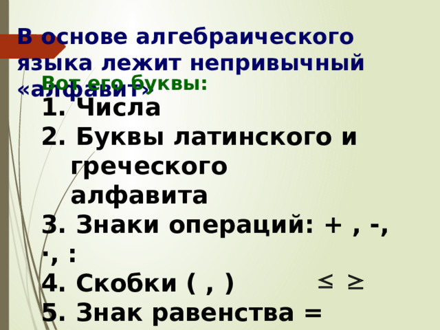 В основе алгебраического языка лежит непривычный «алфавит» Вот его буквы: 1. Числа 2. Буквы латинского и греческого алфавита 3. Знаки операций: + , -, ·, : 4. Скобки ( , ) 5. Знак равенства = 6. Знаки неравенств:  , , 