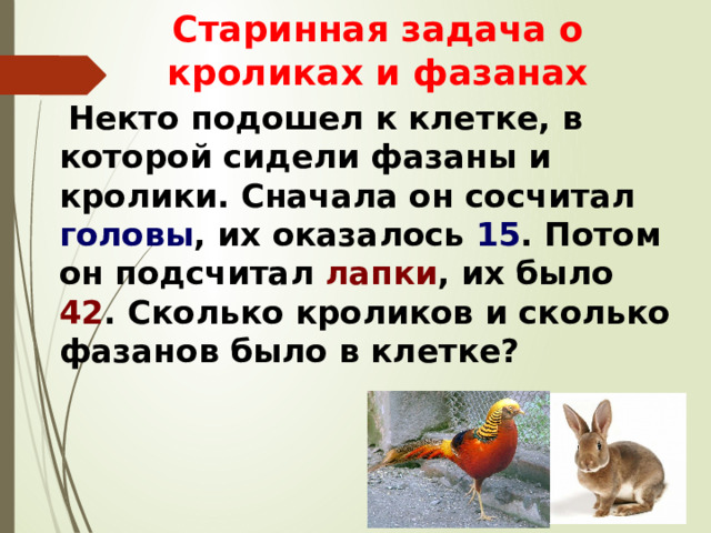 Старинная задача о кроликах и фазанах  Некто подошел к клетке, в которой сидели фазаны и кролики. Сначала он сосчитал головы , их оказалось 15 . Потом он подсчитал лапки , их было 42 . Сколько кроликов и сколько фазанов было в клетке? 
